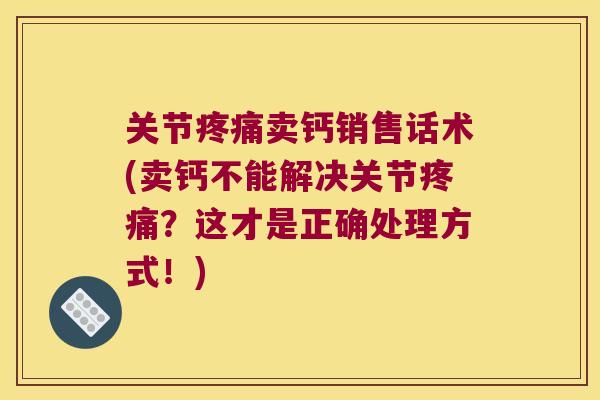 关节卖钙销售话术(卖钙不能解决关节？这才是正确处理方式！)