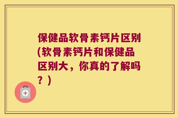 保健品软骨素钙片区别(软骨素钙片和保健品区别大,你真的了解吗?) 保健品软骨素钙片区别(软骨素钙片和保健品区别大,你真的了解吗?)