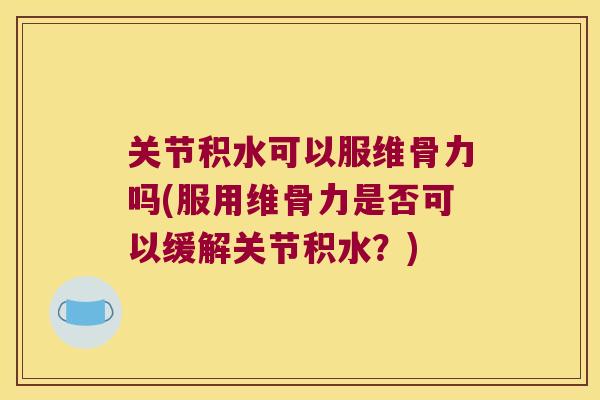 关节积水可以服维骨力吗(服用维骨力是否可以缓解关节积水?) 关节积水可以服维骨力吗(服用维骨力是否可以缓解关节积水?)