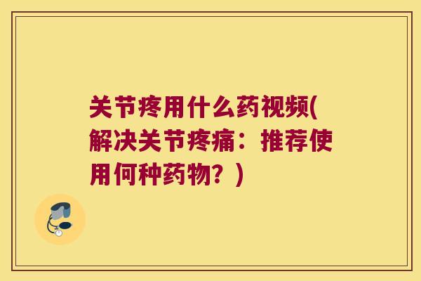 关节疼用什么药视频(解决关节:推荐使用何种?) 关节疼用什么药视频(解决关节:推荐使用何种?)