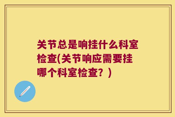 关节总是响挂什么科室检查(关节响应需要挂哪个科室检查?) 关节总是响挂什么科室检查(关节响应需要挂哪个科室检查?)