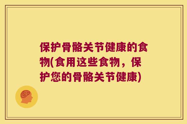 保护骨骼关节健康的食物(食用这些食物，保护您的骨骼关节健康)
