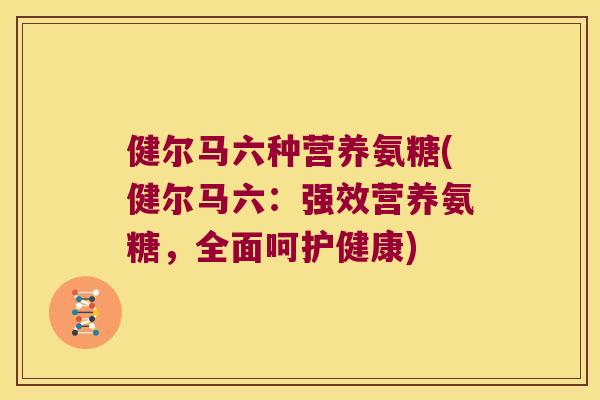 健尔马六种营养氨糖(健尔马六：强效营养氨糖，全面呵护健康)
