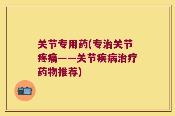 关节专用药(专关节——关节推荐)