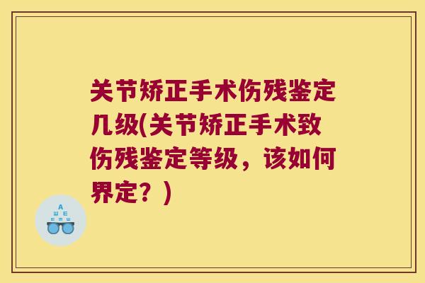 关节矫正手术伤残鉴定几级(关节矫正手术致伤残鉴定等级，该如何界定？)