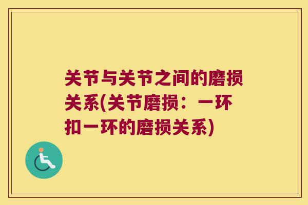 关节与关节之间的磨损关系(关节磨损：一环扣一环的磨损关系)