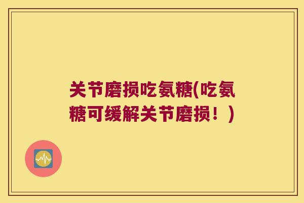 关节磨损吃氨糖(吃氨糖可缓解关节磨损!) 关节磨损吃氨糖(吃氨糖可缓解关节磨损!)