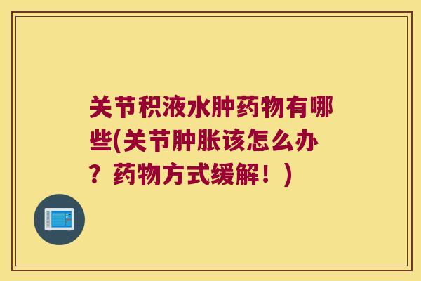 关节积液水肿有哪些(关节该怎么办?方式缓解!) 关节积液水肿有哪些(关节该怎么办?方式缓解!)