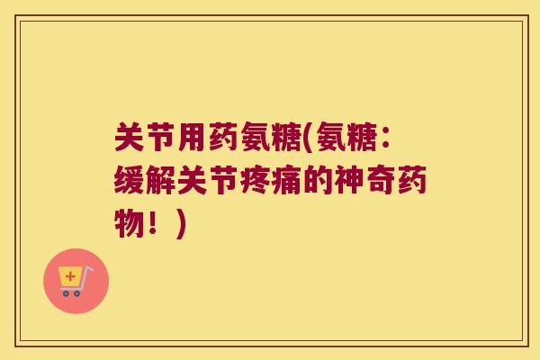 关节用药氨糖(氨糖：缓解关节的神奇！)
