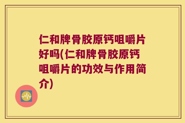 仁和牌骨胶原钙咀嚼片好吗(仁和牌骨胶原钙咀嚼片的功效与作用简介)