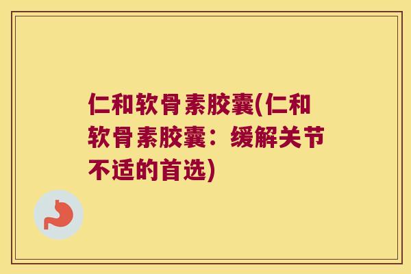 仁和软骨素胶囊(仁和软骨素胶囊：缓解关节不适的首选)