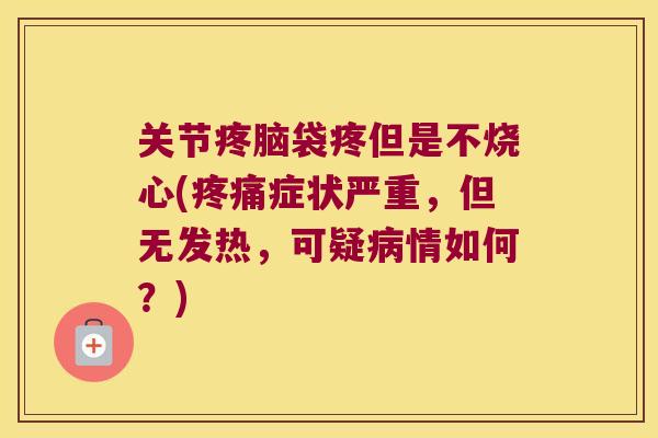 关节疼脑袋疼但是不烧心(症状严重，但无发热，可疑情如何？)