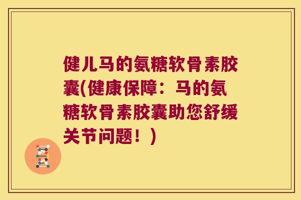 健儿马的氨糖软骨素胶囊(健康保障:马的氨糖软骨素胶囊助您舒缓关节问题!) 健儿马的氨糖软骨素胶囊(健康保障:马的氨糖软骨素胶囊助您舒缓关节问题!)