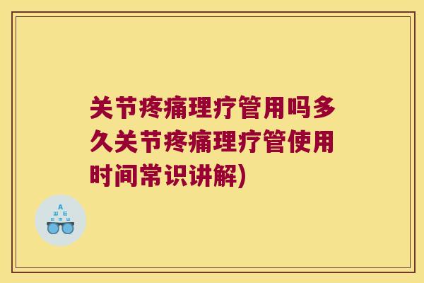 关节理疗管用吗多久关节理疗管使用时间常识讲解)