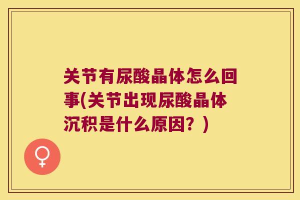 关节有尿酸晶体怎么回事(关节出现尿酸晶体沉积是什么原因?) 关节有尿酸晶体怎么回事(关节出现尿酸晶体沉积是什么原因?)