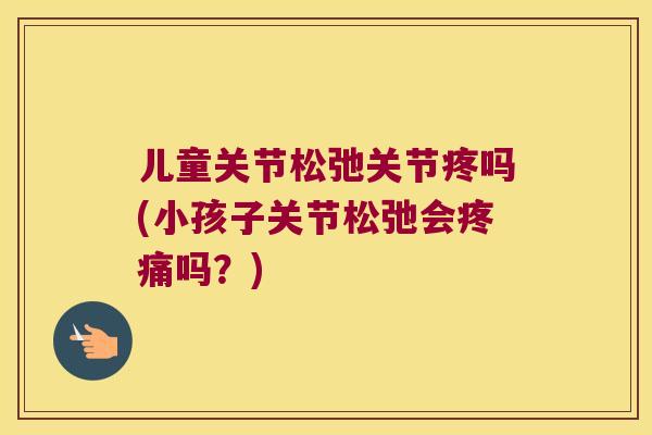 儿童关节松弛关节疼吗(小孩子关节松弛会吗？)