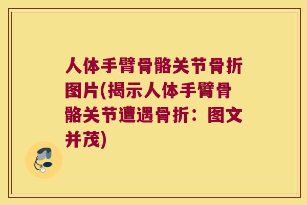 人体手臂骨骼关节图片(揭示人体手臂骨骼关节遭遇：图文并茂)