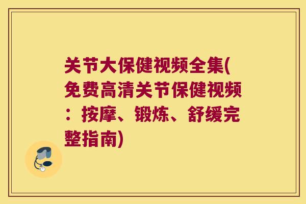 关节大保健视频全集(免费高清关节保健视频:按摩、锻炼、舒缓完整指南) 关节大保健视频全集(免费高清关节保健视频:按摩、锻炼、舒缓完整指南)