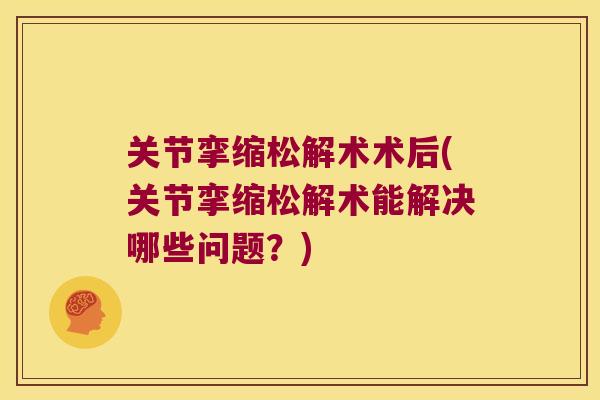 关节挛缩松解术术后(关节挛缩松解术能解决哪些问题?) 关节挛缩松解术术后(关节挛缩松解术能解决哪些问题?)