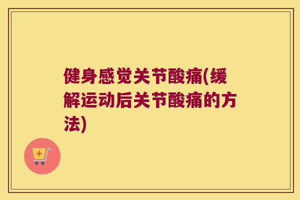 健身感觉关节酸痛(缓解运动后关节酸痛的方法)