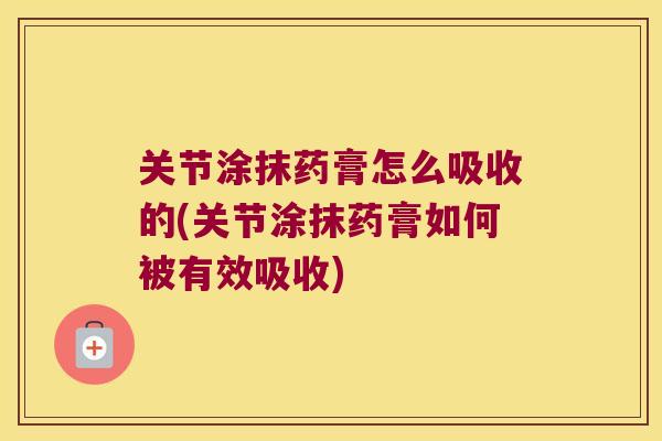 关节涂抹药膏怎么吸收的(关节涂抹药膏如何被有效吸收) 关节涂抹药膏怎么吸收的(关节涂抹药膏如何被有效吸收)