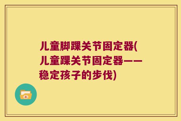 儿童脚踝关节固定器(儿童踝关节固定器——稳定孩子的步伐)