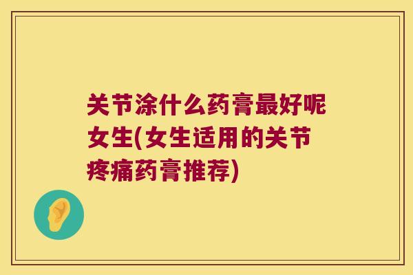 关节涂什么药膏好呢女生(女生适用的关节药膏推荐) 关节涂什么药膏好呢女生(女生适用的关节药膏推荐)