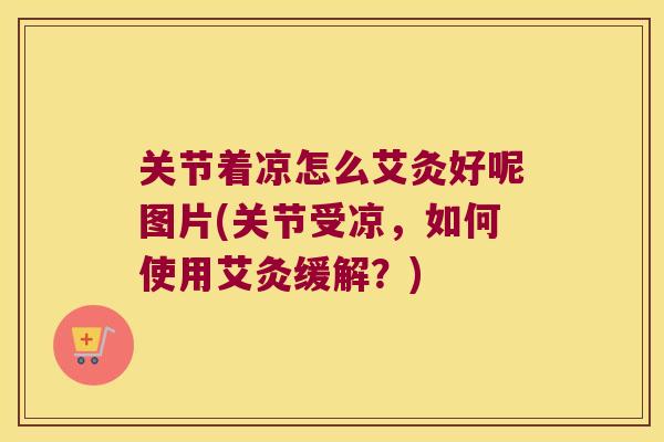 关节着凉怎么艾灸好呢图片(关节受凉，如何使用艾灸缓解？)