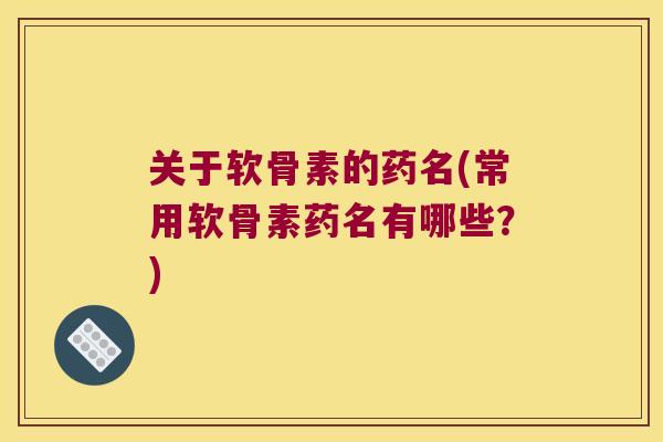 关于软骨素的药名(常用软骨素药名有哪些？)