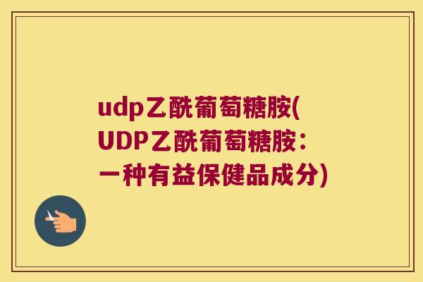 udp乙酰葡萄糖胺(UDP乙酰葡萄糖胺:一种有益保健品成分) udp乙酰葡萄糖胺(UDP乙酰葡萄糖胺:一种有益保健品成分)
