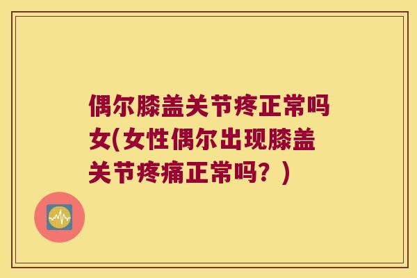 偶尔膝盖关节疼正常吗女(女性偶尔出现膝盖关节正常吗?) 偶尔膝盖关节疼正常吗女(女性偶尔出现膝盖关节正常吗?)