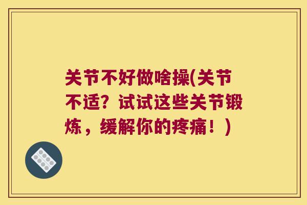 关节不好做啥操(关节不适?试试这些关节锻炼,缓解你的!) 关节不好做啥操(关节不适?试试这些关节锻炼,缓解你的!)