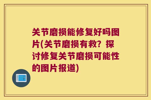 关节磨损能修复好吗图片(关节磨损有救?探讨修复关节磨损可能性的图片报道) 关节磨损能修复好吗图片(关节磨损有救?探讨修复关节磨损可能性的图片报道)