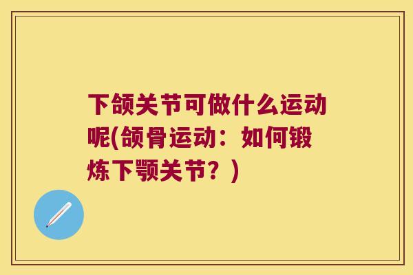 下颌关节可做什么运动呢(颌骨运动:如何锻炼下颚关节?) 下颌关节可做什么运动呢(颌骨运动:如何锻炼下颚关节?)