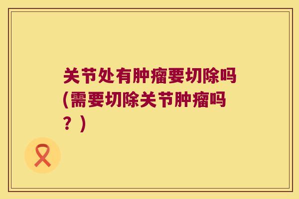 关节处有要切除吗(需要切除关节吗?) 关节处有要切除吗(需要切除关节吗?)