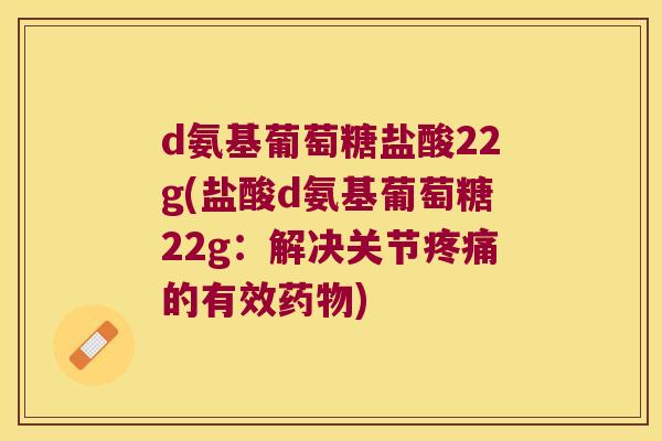 d氨基葡萄糖盐酸22g(盐酸d氨基葡萄糖22g：解决关节的有效)
