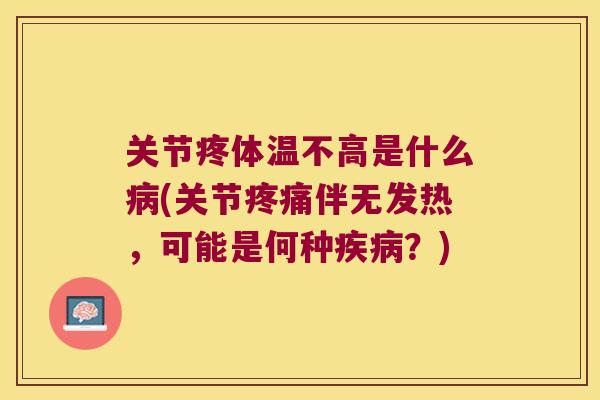 关节疼体温不高是什么(关节伴无发热，可能是何种？)
