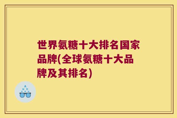 世界氨糖十大排名国家品牌(全球氨糖十大品牌及其排名) 世界氨糖十大排名国家品牌(全球氨糖十大品牌及其排名)