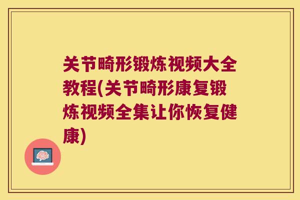 关节畸形锻炼视频大全教程(关节畸形康复锻炼视频全集让你恢复健康) 关节畸形锻炼视频大全教程(关节畸形康复锻炼视频全集让你恢复健康)