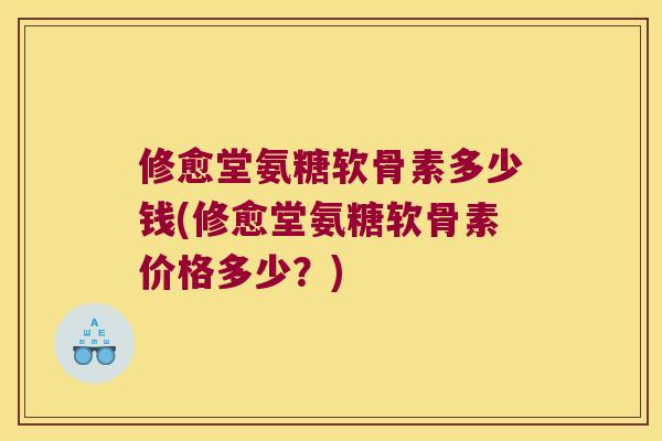 修愈堂氨糖软骨素多少钱(修愈堂氨糖软骨素价格多少?) 修愈堂氨糖软骨素多少钱(修愈堂氨糖软骨素价格多少?)
