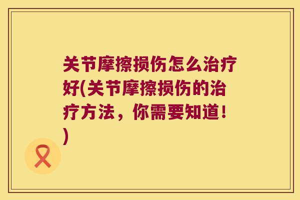 关节摩擦损伤怎么好(关节摩擦损伤的方法，你需要知道！)
