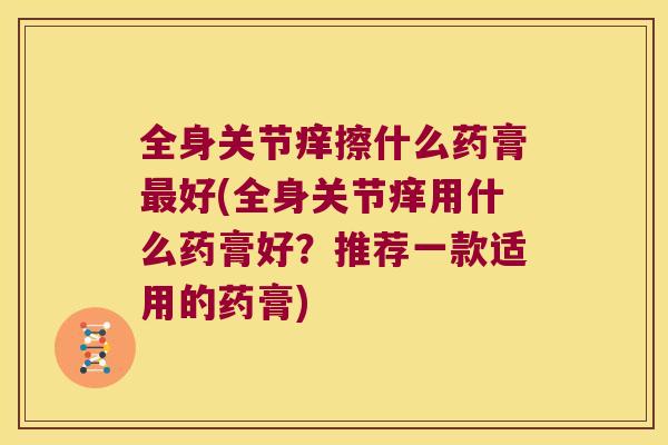 全身关节痒擦什么药膏好(全身关节痒用什么药膏好?推荐一款适用的药膏) 全身关节痒擦什么药膏好(全身关节痒用什么药膏好?推荐一款适用的药膏)