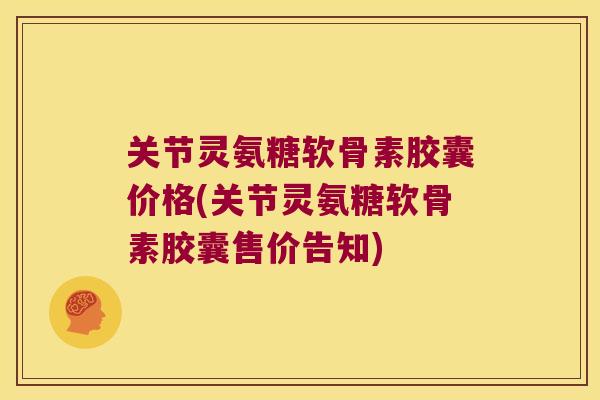 关节灵氨糖软骨素胶囊价格(关节灵氨糖软骨素胶囊售价告知)