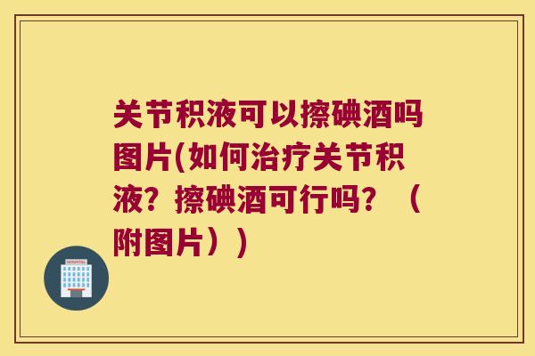 关节积液可以擦碘酒吗图片(如何关节积液?擦碘酒可行吗?(附图片)) 关节积液可以擦碘酒吗图片(如何关节积液?擦碘酒可行吗?(附图片))