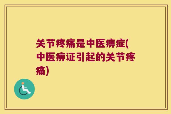 关节是中医痹症(中医痹证引起的关节) 关节是中医痹症(中医痹证引起的关节)