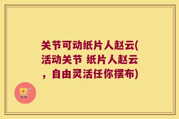 关节可动纸片人赵云(活动关节 纸片人赵云，自由灵活任你摆布)