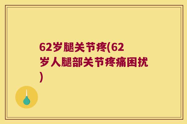 62岁腿关节疼(62岁人腿部关节困扰) 62岁腿关节疼(62岁人腿部关节困扰)