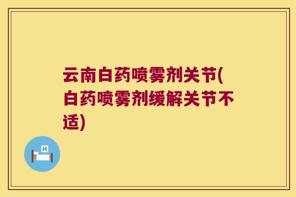 云南白药喷雾剂关节(白药喷雾剂缓解关节不适) 云南白药喷雾剂关节(白药喷雾剂缓解关节不适)