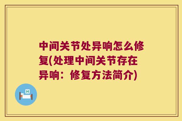 中间关节处异响怎么修复(处理中间关节存在异响:修复方法简介) 中间关节处异响怎么修复(处理中间关节存在异响:修复方法简介)