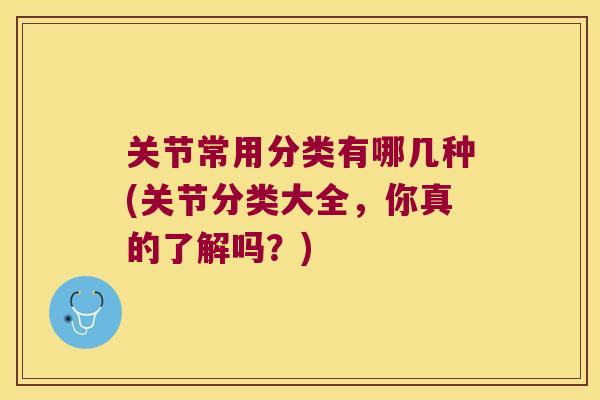 关节常用分类有哪几种(关节分类大全，你真的了解吗？)